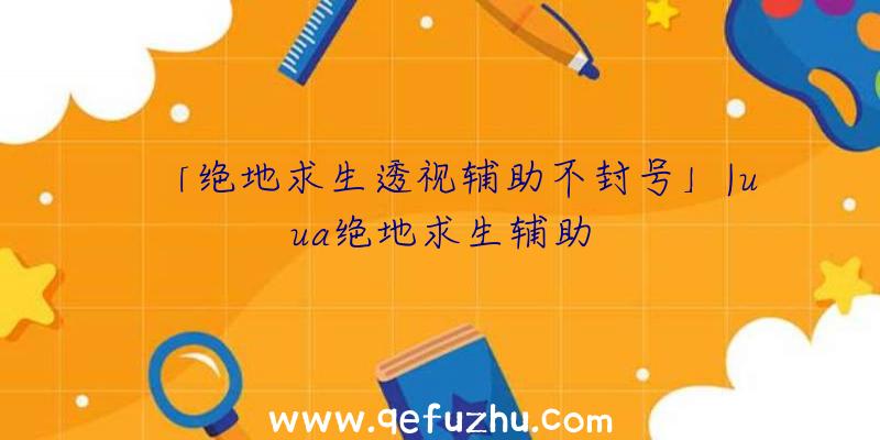 「绝地求生透视辅助不封号」|uua绝地求生辅助